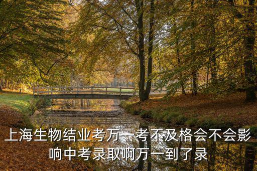 上海生物結業考萬一考不及格會不會影響中考錄取啊萬一到了錄