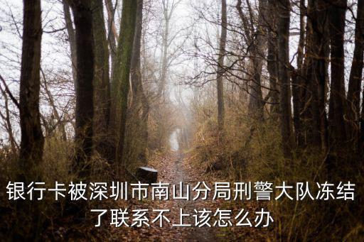 銀行卡被深圳市南山分局刑警大隊凍結了聯系不上該怎么辦