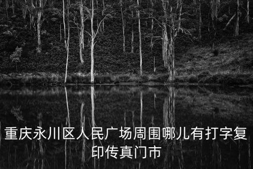 重慶永川區人民廣場周圍哪兒有打字復印傳真門市