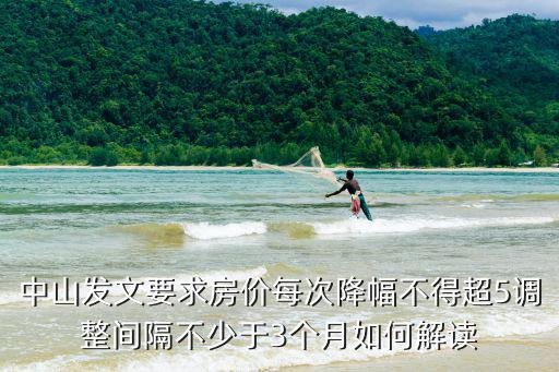 中山發文要求房價每次降幅不得超5調整間隔不少于3個月如何解讀