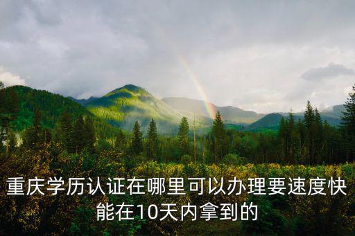 重慶學歷認證在哪里可以辦理要速度快能在10天內拿到的