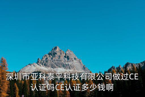 深圳市亞科泰平科技有限公司做過CE認證嗎CE認證多少錢啊