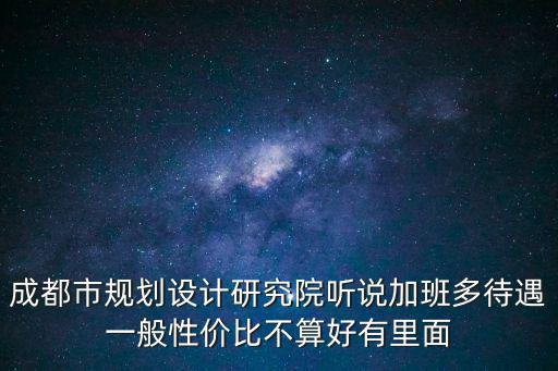 成都市規劃設計研究院聽說加班多待遇一般性價比不算好有里面