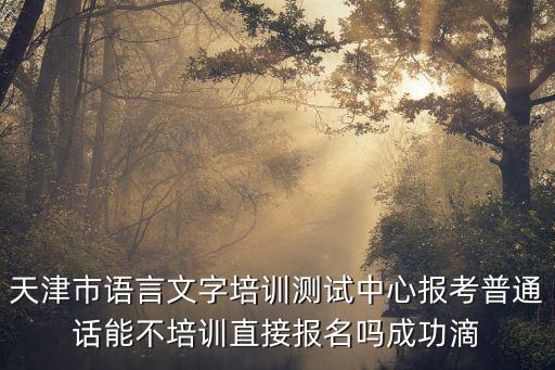 天津市語言文字培訓(xùn)測試中心報(bào)考普通話能不培訓(xùn)直接報(bào)名嗎成功滴