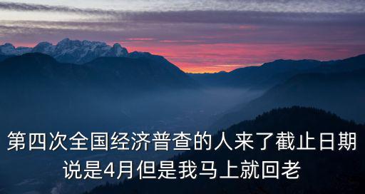 第四次全國經濟普查的人來了截止日期說是4月但是我馬上就回老
