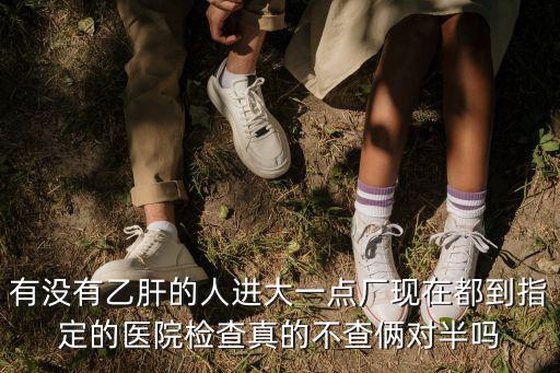 有沒有乙肝的人進大一點廠現在都到指定的醫院檢查真的不查倆對半嗎
