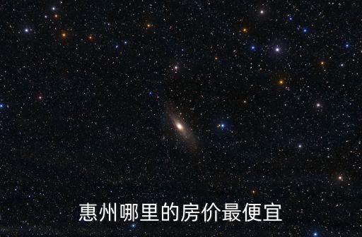 惠州哪里的房?jī)r(jià)最便宜
