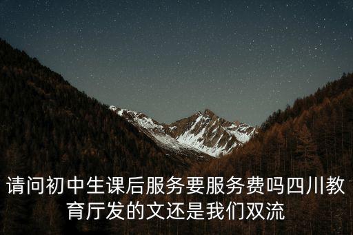 請(qǐng)問(wèn)初中生課后服務(wù)要服務(wù)費(fèi)嗎四川教育廳發(fā)的文還是我們雙流