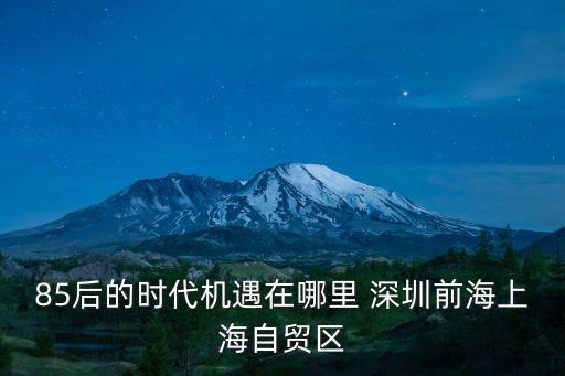 85后的時代機(jī)遇在哪里 深圳前海上海自貿(mào)區(qū)