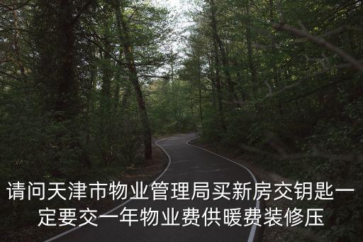 請(qǐng)問(wèn)天津市物業(yè)管理局買(mǎi)新房交鑰匙一定要交一年物業(yè)費(fèi)供暖費(fèi)裝修壓
