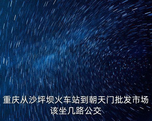 重慶從沙坪壩火車站到朝天門批發(fā)市場該坐幾路公交