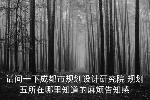 請(qǐng)問(wèn)一下成都市規(guī)劃設(shè)計(jì)研究院 規(guī)劃五所在哪里知道的麻煩告知感