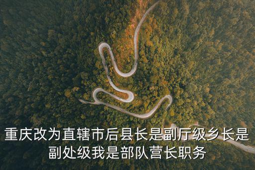 重慶改為直轄市后縣長是副廳級鄉長是副處級我是部隊營長職務