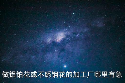 做鋁鉑花或不繡鋼花的加工廠哪里有急