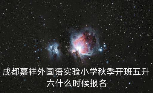 成都市嘉祥外國語小學2019招生，成都嘉祥外國語實驗小學秋季開班五升六什么時候報名