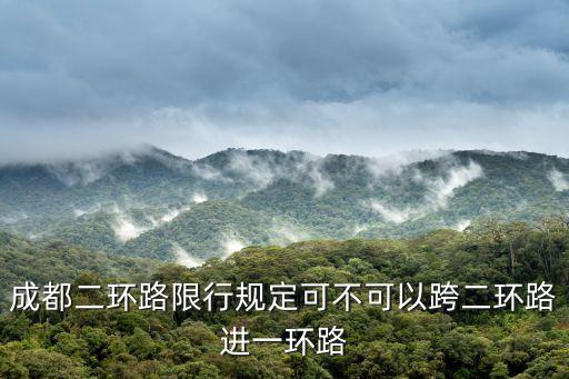 成都二環路限行規定可不可以跨二環路進一環路