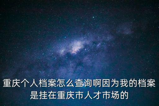 重慶個人檔案怎么查詢啊因為我的檔案是掛在重慶市人才市場的