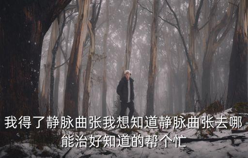 我得了靜脈曲張我想知道靜脈曲張去哪能治好知道的幫個忙