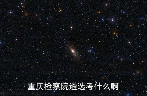 重慶檢察院遴選考什么啊
