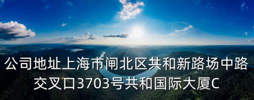 公司地址上海市閘北區共和新路場中路交叉口3703號共和國際大廈C