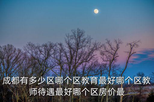 成都有多少區哪個區教育最好哪個區教師待遇最好哪個區房價最