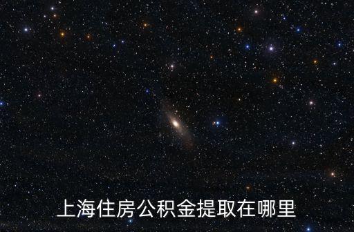 上海市松江區公積金提取在哪里，上海住房公積金提取在哪里
