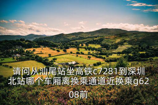 請(qǐng)問從汕尾站坐高鐵c7281到深圳北站哪個(gè)車廂離換乘通道近換乘g6208前