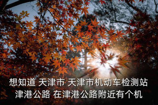 天津市津盛機動車檢測線，天津檢車線周六日上班嗎