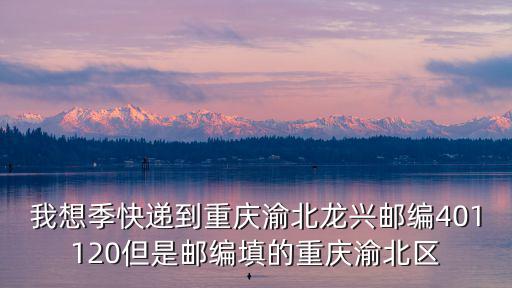 我想季快遞到重慶渝北龍興郵編401120但是郵編填的重慶渝北區