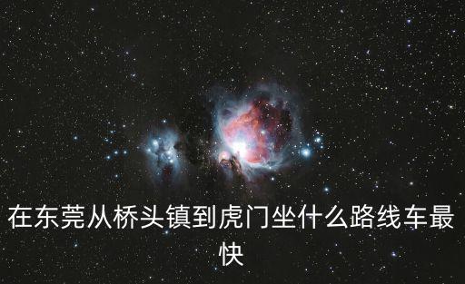 東莞巴士橋頭到虎門，在東莞從橋頭鎮到虎門坐什么路線車最快