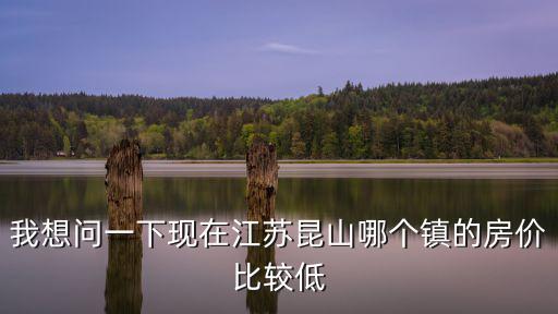 我想問一下現(xiàn)在江蘇昆山哪個鎮(zhèn)的房價比較低