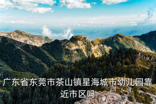 廣東省東莞市茶山鎮星海城市幼兒園靠近市區嗎