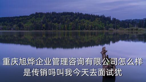 重慶旭燁企業(yè)管理咨詢(xún)有限公司怎么樣是傳銷(xiāo)嗎叫我今天去面試猶