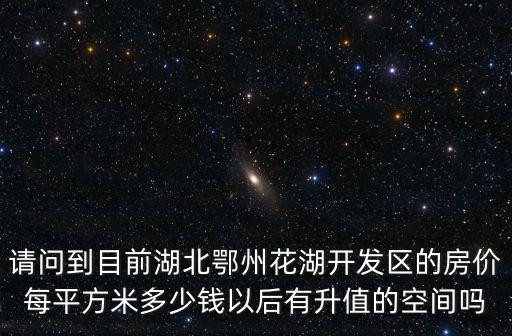 請問到目前湖北鄂州花湖開發區的房價每平方米多少錢以后有升值的空間嗎