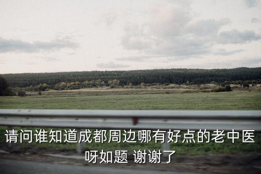請問誰知道成都周邊哪有好點的老中醫呀如題 謝謝了