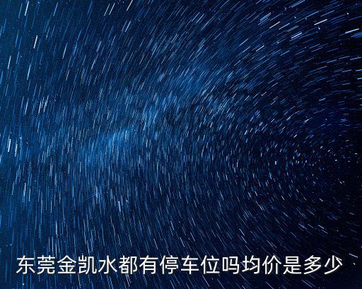 東莞金凱水都有停車位嗎均價是多少