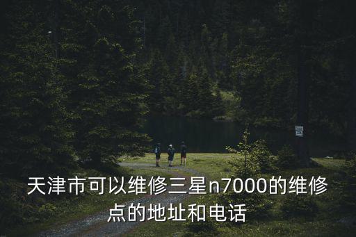 三星天津市維修點(diǎn)，天津市可以維修三星n7000的維修點(diǎn)的地址和電話
