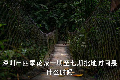深圳用地方案時間，深圳市四季花城一期至七期批地時間是什么時候