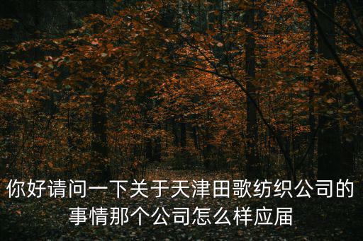 你好請問一下關于天津田歌紡織公司的事情那個公司怎么樣應屆