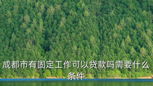 成都市就業(yè)局貸款，成都市有固定工作可以貸款嗎需要什么條件