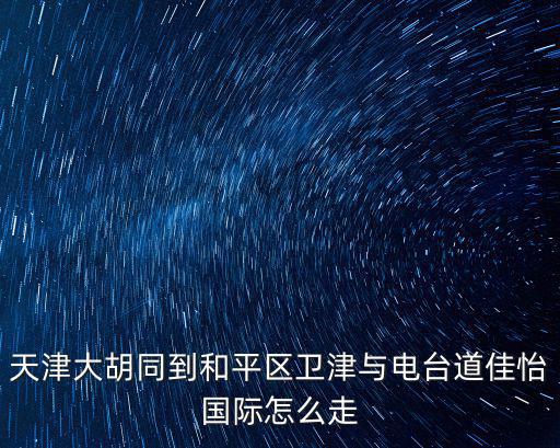 天津大胡同到和平區衛津與電臺道佳怡國際怎么走