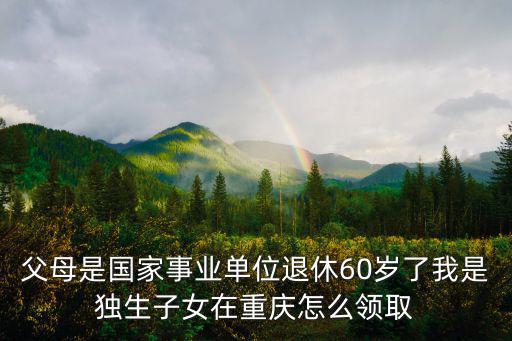 父母是國家事業單位退休60歲了我是獨生子女在重慶怎么領取