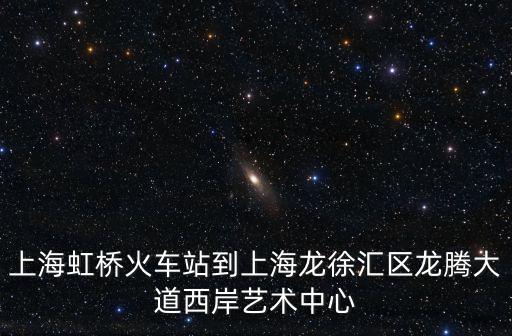 上海虹橋火車站到上海龍徐匯區(qū)龍騰大道西岸藝術(shù)中心