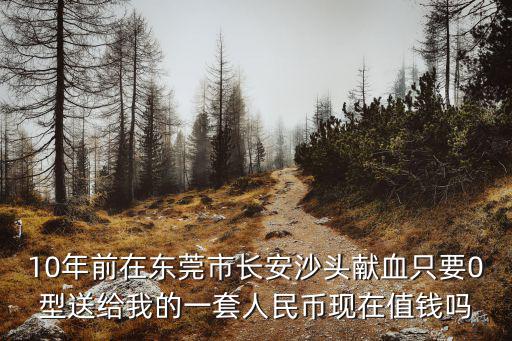 10年前在東莞市長安沙頭獻(xiàn)血只要0型送給我的一套人民幣現(xiàn)在值錢嗎