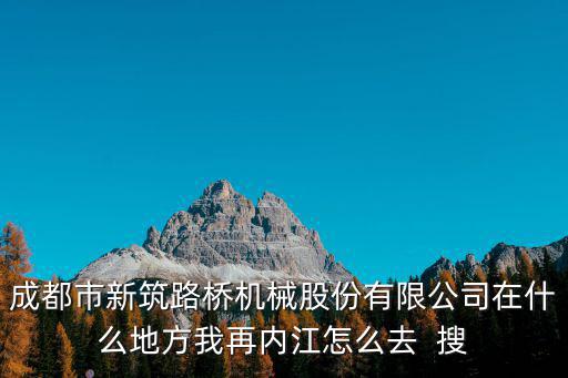 成都市新筑路橋機械股份有限公司在什么地方我再內江怎么去  搜