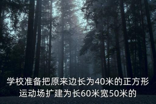 學校準備把原來邊長為40米的正方形運動場擴建為長60米寬50米的