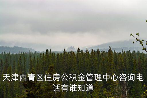 天津西青區住房公積金管理中心咨詢電話有誰知道