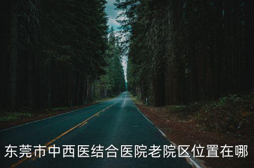東莞市中西醫結合醫院老院區位置在哪