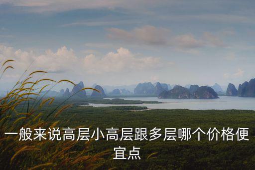高層的房價哪個貴，一般來說高層小高層跟多層哪個價格便宜點