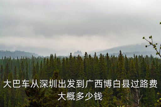 大巴車從深圳出發到廣西博白縣過路費大概多少錢